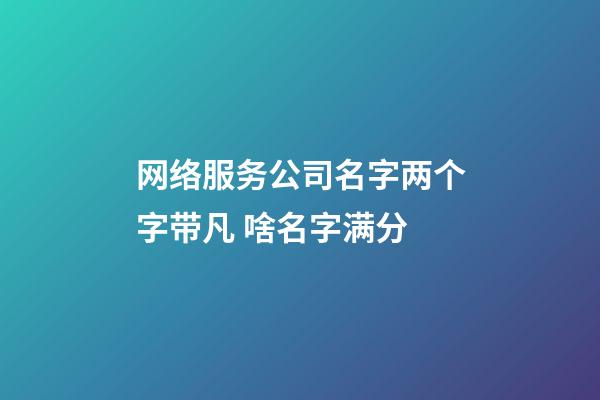 网络服务公司名字两个字带凡 啥名字满分-第1张-公司起名-玄机派